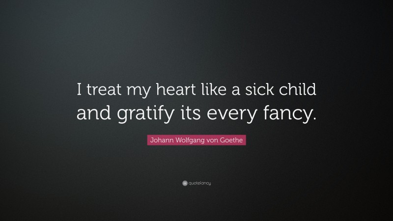 Johann Wolfgang von Goethe Quote: “I treat my heart like a sick child and gratify its every fancy.”