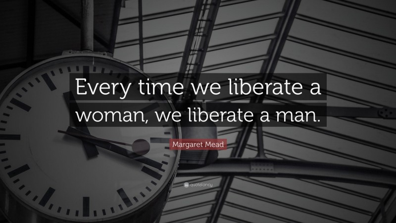 Margaret Mead Quote: “Every time we liberate a woman, we liberate a man.”