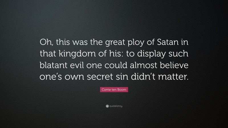Corrie ten Boom Quote: “Oh, this was the great ploy of Satan in that kingdom of his: to display such blatant evil one could almost believe one’s own secret sin didn’t matter.”