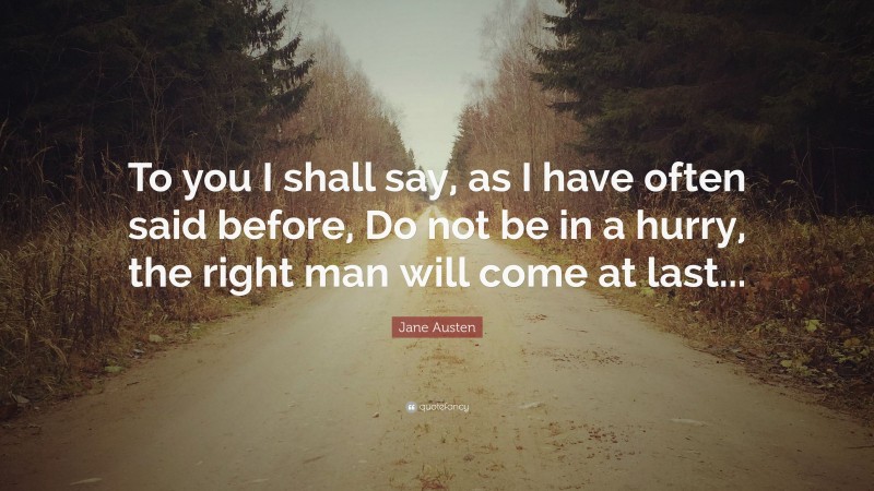 Jane Austen Quote: “To you I shall say, as I have often said before, Do not be in a hurry, the right man will come at last...”