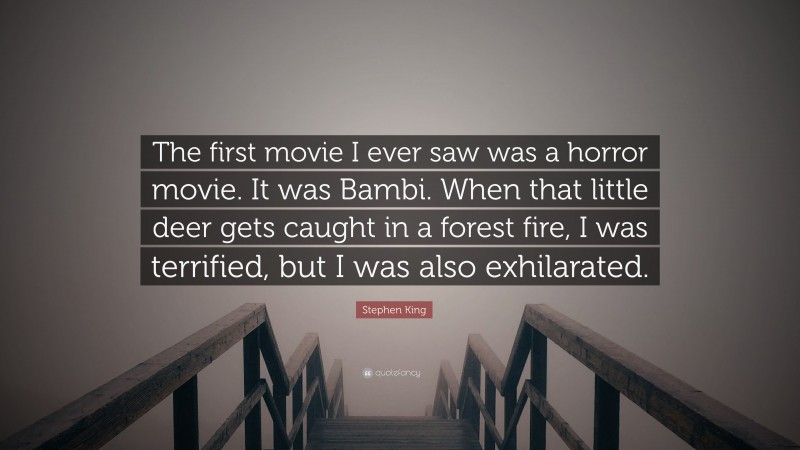 Stephen King Quote: “The first movie I ever saw was a horror movie. It was Bambi. When that little deer gets caught in a forest fire, I was terrified, but I was also exhilarated.”