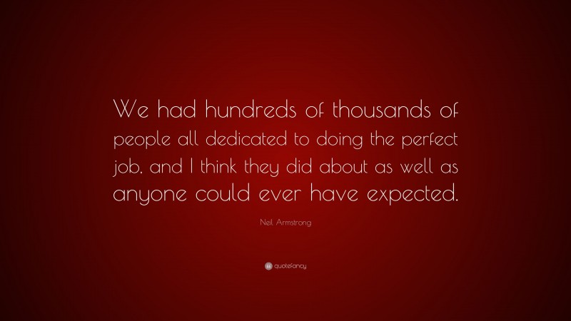 Neil Armstrong Quote: “We had hundreds of thousands of people all dedicated to doing the perfect job, and I think they did about as well as anyone could ever have expected.”