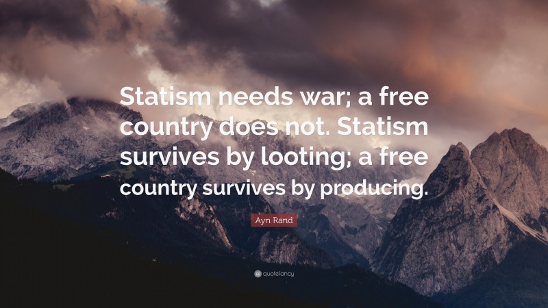 Ayn Rand Quote: “Statism needs war; a free country does not. Statism survives by looting; a free country survives by producing.”