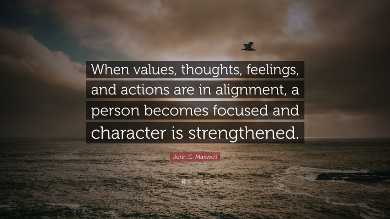 John C. Maxwell Quote: “When values, thoughts, feelings, and actions are in alignment, a person becomes focused and character is strengthened.”