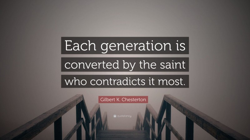 Gilbert K. Chesterton Quote: “Each generation is converted by the saint who contradicts it most.”