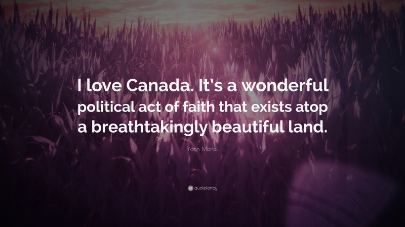 Yann Martel Quote: “I love Canada. It’s a wonderful political act of faith that exists atop a breathtakingly beautiful land.”