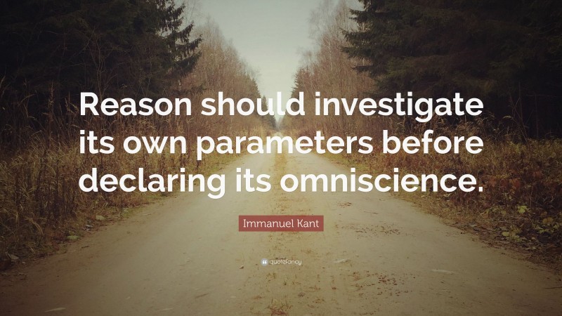 Immanuel Kant Quote: “Reason should investigate its own parameters before declaring its omniscience.”