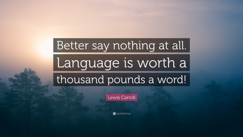 Lewis Carroll Quote: “Better say nothing at all. Language is worth a thousand pounds a word!”