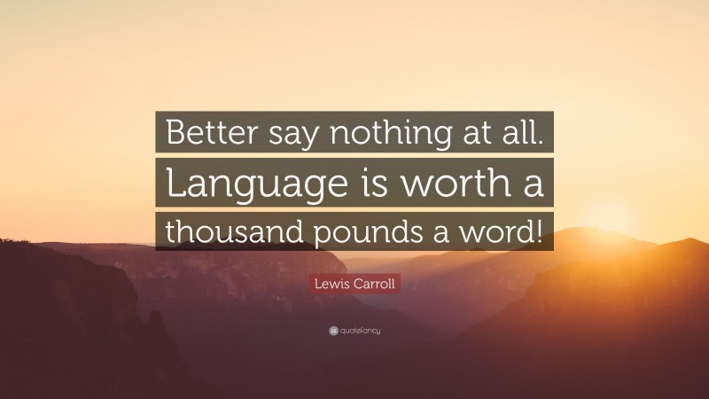 Lewis Carroll Quote: “Better say nothing at all. Language is worth a thousand pounds a word!”