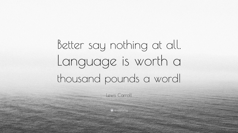 Lewis Carroll Quote: “Better say nothing at all. Language is worth a thousand pounds a word!”