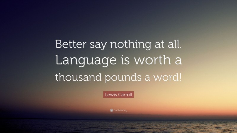 Lewis Carroll Quote: “Better say nothing at all. Language is worth a thousand pounds a word!”