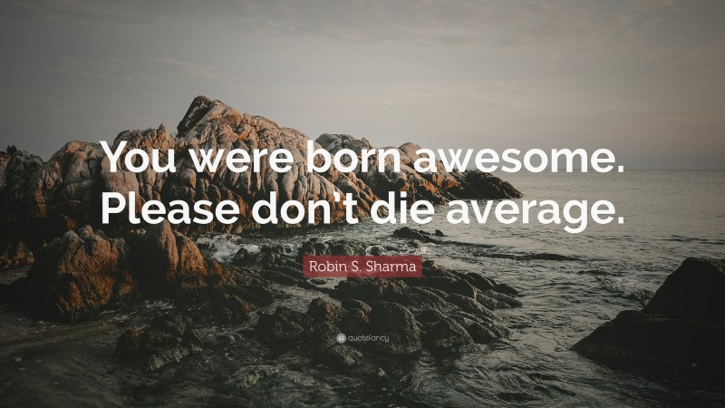 Robin S. Sharma Quote: “You were born awesome. Please don’t die average.”