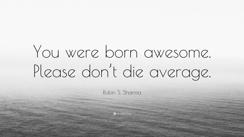 Robin S. Sharma Quote: “You were born awesome. Please don’t die average.”