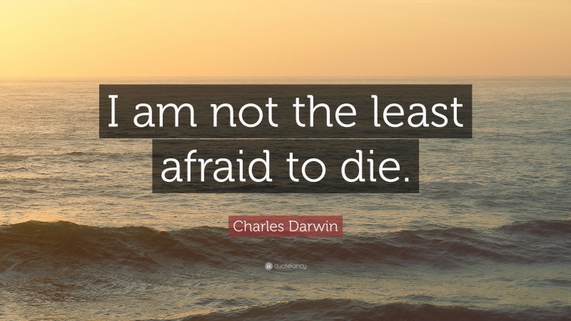 Charles Darwin Quote: “I am not the least afraid to die.”