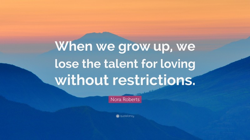 Nora Roberts Quote: “When we grow up, we lose the talent for loving without restrictions.”