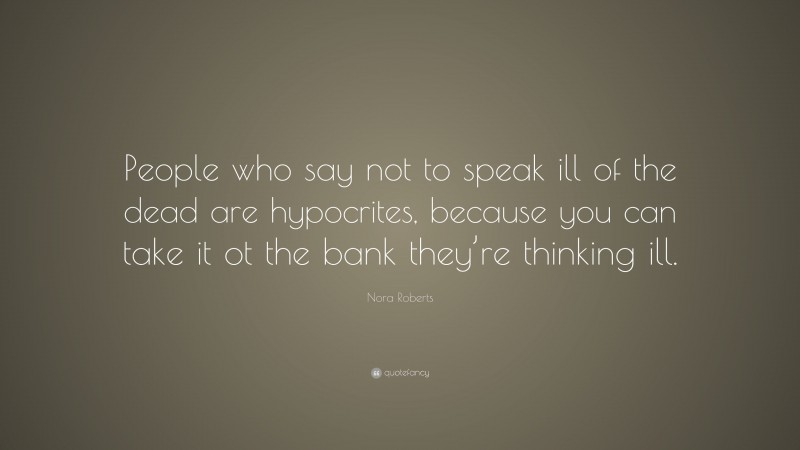 Nora Roberts Quote: “People who say not to speak ill of the dead are hypocrites, because you can take it ot the bank they’re thinking ill.”