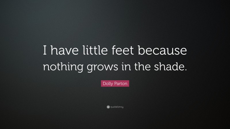 Dolly Parton Quote: “I have little feet because nothing grows in the shade.”