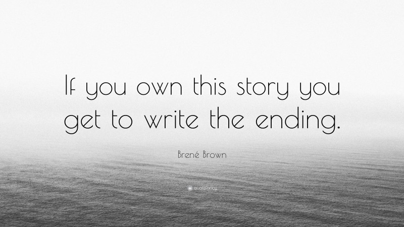 Brené Brown Quote: “If you own this story you get to write the ending.”