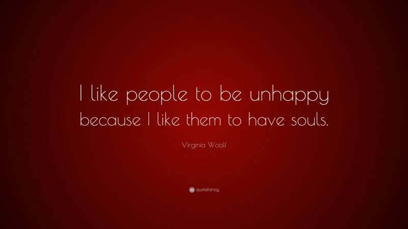 Virginia Woolf Quote: “I like people to be unhappy because I like them to have souls.”