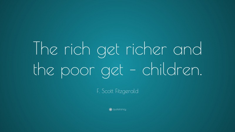 F. Scott Fitzgerald Quote: “The rich get richer and the poor get – children.”