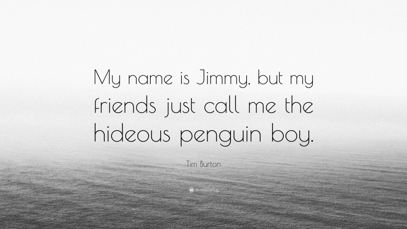 Tim Burton Quote: “My name is Jimmy, but my friends just call me the hideous penguin boy.”
