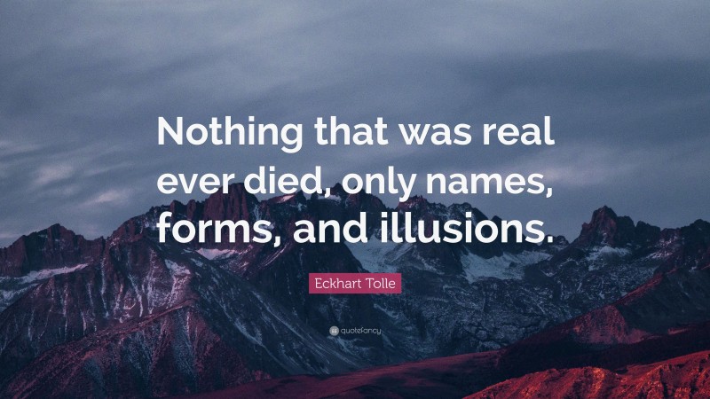 Eckhart Tolle Quote: “Nothing that was real ever died, only names, forms, and illusions.”