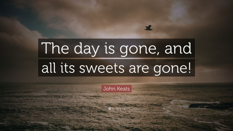 John Keats Quote: “The day is gone, and all its sweets are gone!”