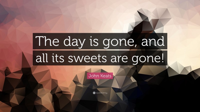 John Keats Quote: “The day is gone, and all its sweets are gone!”