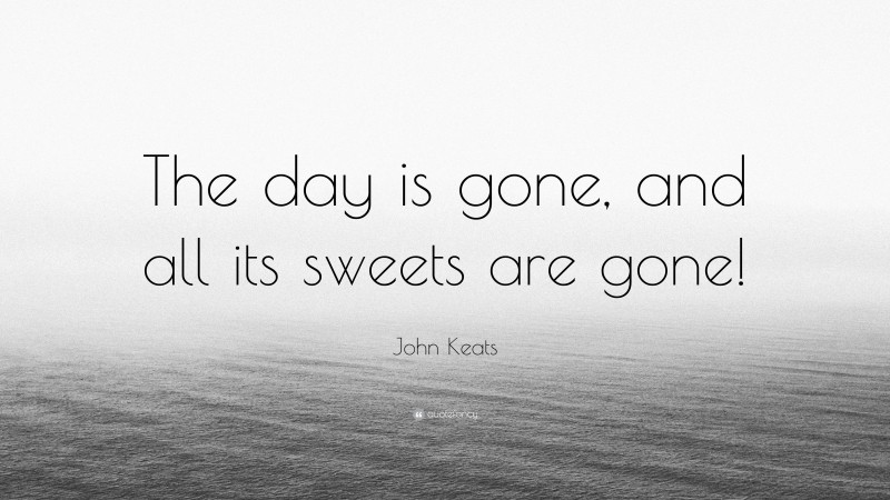 John Keats Quote: “The day is gone, and all its sweets are gone!”