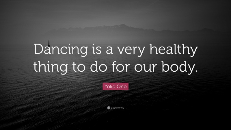 Yoko Ono Quote: “Dancing is a very healthy thing to do for our body.”