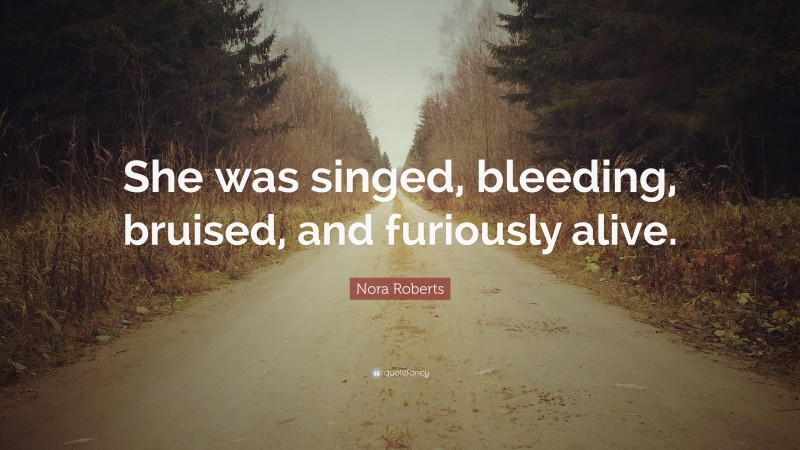 Nora Roberts Quote: “She was singed, bleeding, bruised, and furiously alive.”