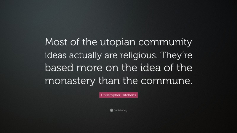 Christopher Hitchens Quote: “Most of the utopian community ideas actually are religious. They’re based more on the idea of the monastery than the commune.”