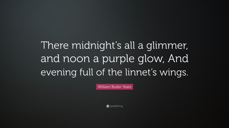 William Butler Yeats Quote: “There midnight’s all a glimmer, and noon a purple glow, And evening full of the linnet’s wings.”