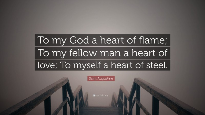 Saint Augustine Quote: “To my God a heart of flame; To my fellow man a heart of love; To myself a heart of steel.”