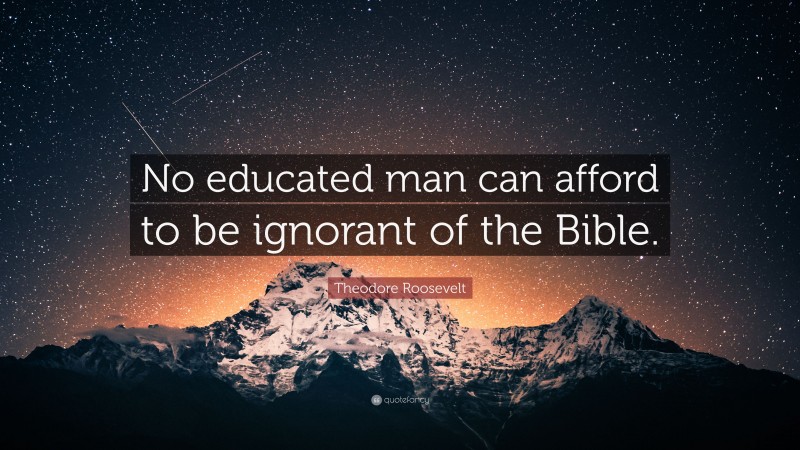 Theodore Roosevelt Quote: “No educated man can afford to be ignorant of the Bible.”