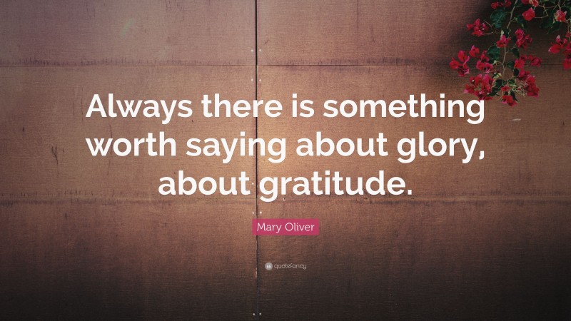 Mary Oliver Quote: “Always there is something worth saying about glory, about gratitude.”