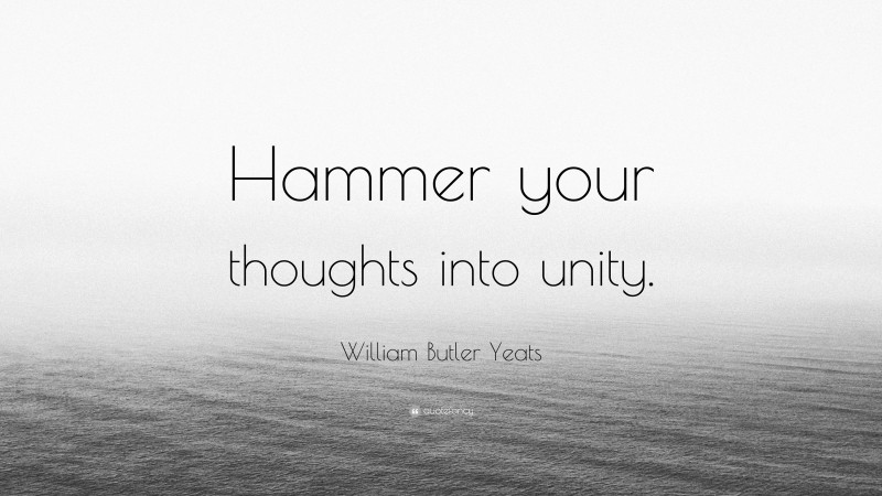 William Butler Yeats Quote: “Hammer your thoughts into unity.”