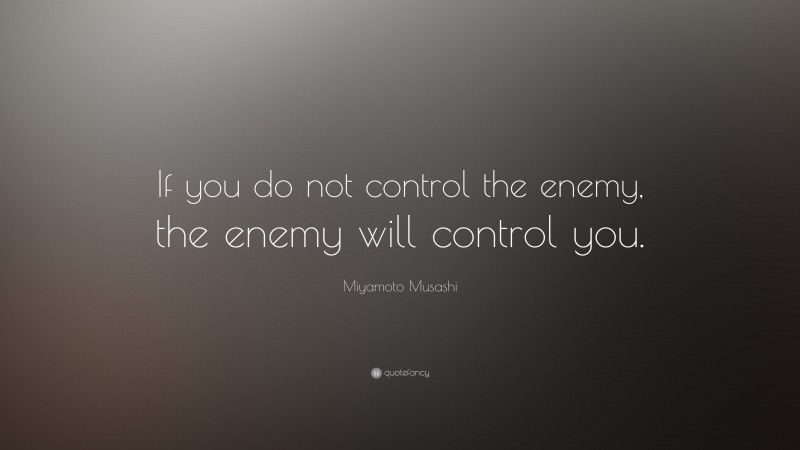 Miyamoto Musashi Quote: “If you do not control the enemy, the enemy will control you.”