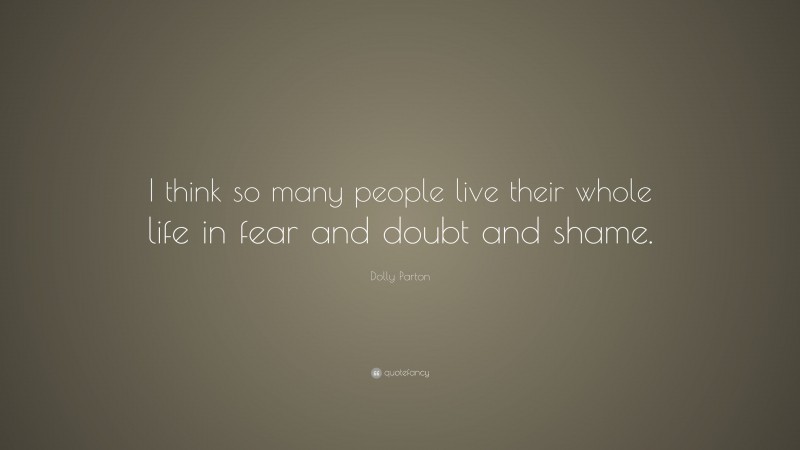 Dolly Parton Quote: “I think so many people live their whole life in fear and doubt and shame.”