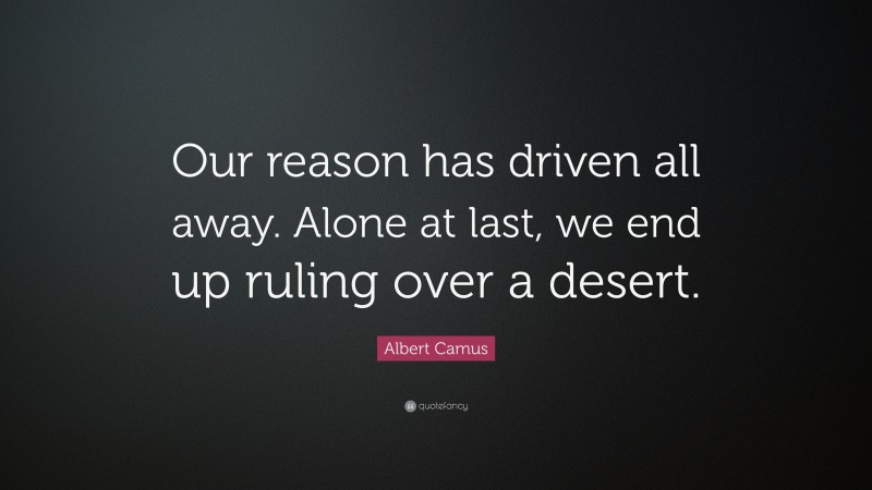 Albert Camus Quote: “Our reason has driven all away. Alone at last, we end up ruling over a desert.”