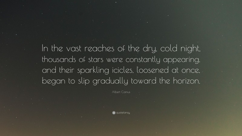 Albert Camus Quote: “In the vast reaches of the dry, cold night, thousands of stars were constantly appearing, and their sparkling icicles, loosened at once, began to slip gradually toward the horizon.”