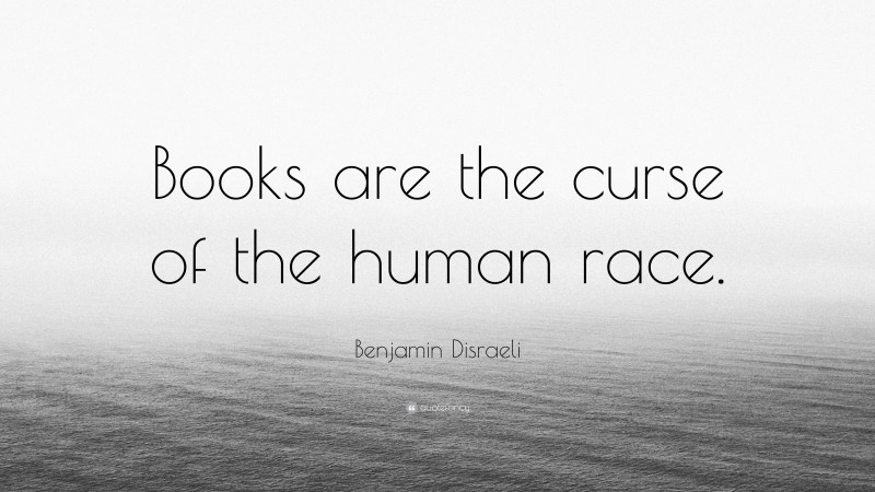 Benjamin Disraeli Quote: “Books are the curse of the human race.”