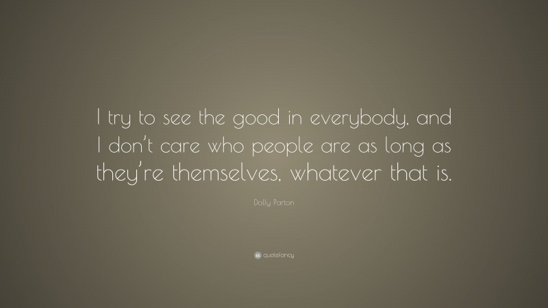 Dolly Parton Quote: “I try to see the good in everybody, and I don’t care who people are as long as they’re themselves, whatever that is.”