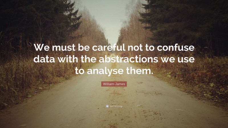 William James Quote: “We must be careful not to confuse data with the abstractions we use to analyse them.”