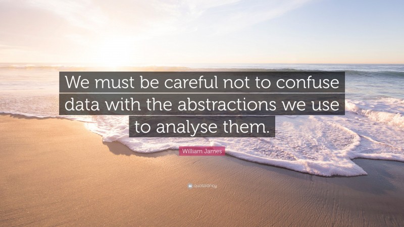 William James Quote: “We must be careful not to confuse data with the abstractions we use to analyse them.”