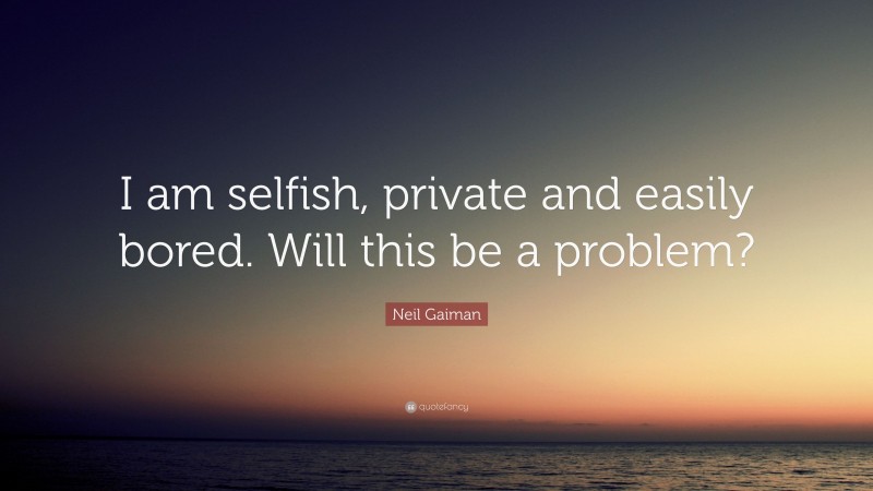 Neil Gaiman Quote: “I am selfish, private and easily bored. Will this be a problem?”