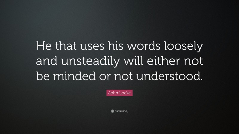 John Locke Quote: “He that uses his words loosely and unsteadily will either not be minded or not understood.”