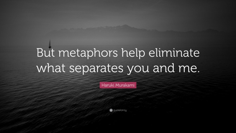 Haruki Murakami Quote: “But metaphors help eliminate what separates you and me.”