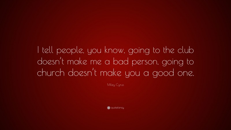 Miley Cyrus Quote: “I tell people, you know, going to the club doesn’t make me a bad person, going to church doesn’t make you a good one.”