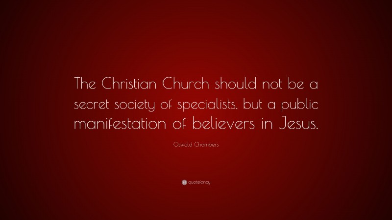Oswald Chambers Quote: “The Christian Church should not be a secret society of specialists, but a public manifestation of believers in Jesus.”